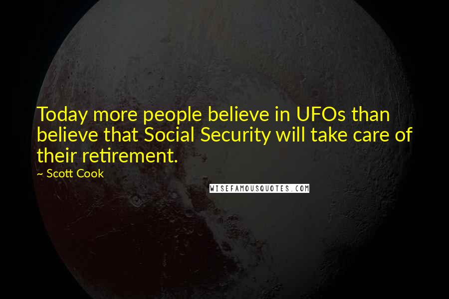 Scott Cook Quotes: Today more people believe in UFOs than believe that Social Security will take care of their retirement.