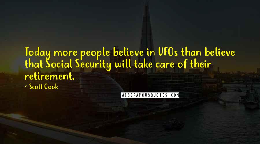 Scott Cook Quotes: Today more people believe in UFOs than believe that Social Security will take care of their retirement.