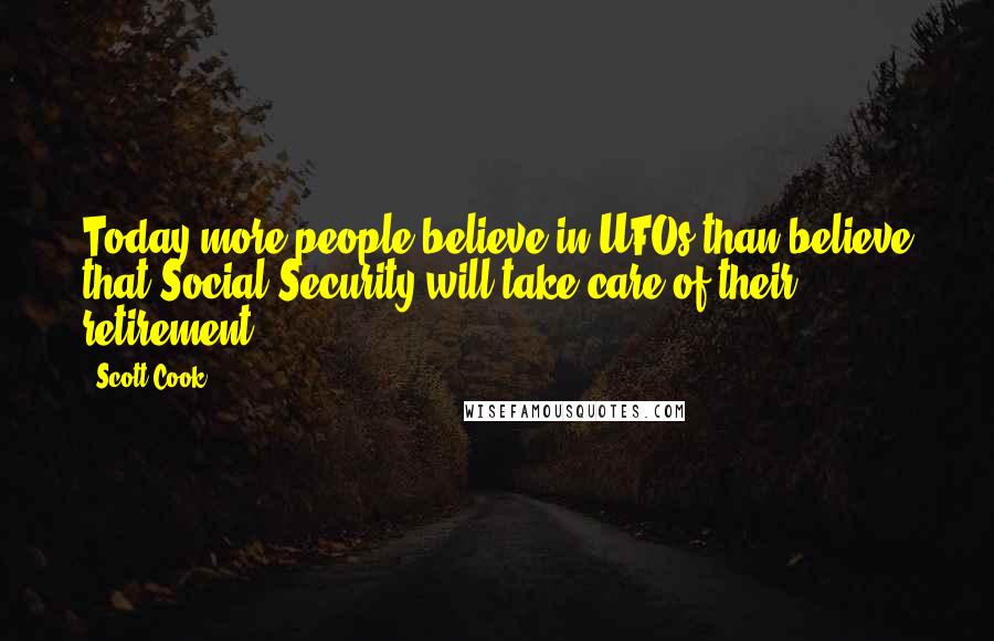 Scott Cook Quotes: Today more people believe in UFOs than believe that Social Security will take care of their retirement.