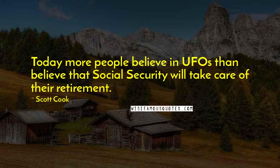 Scott Cook Quotes: Today more people believe in UFOs than believe that Social Security will take care of their retirement.