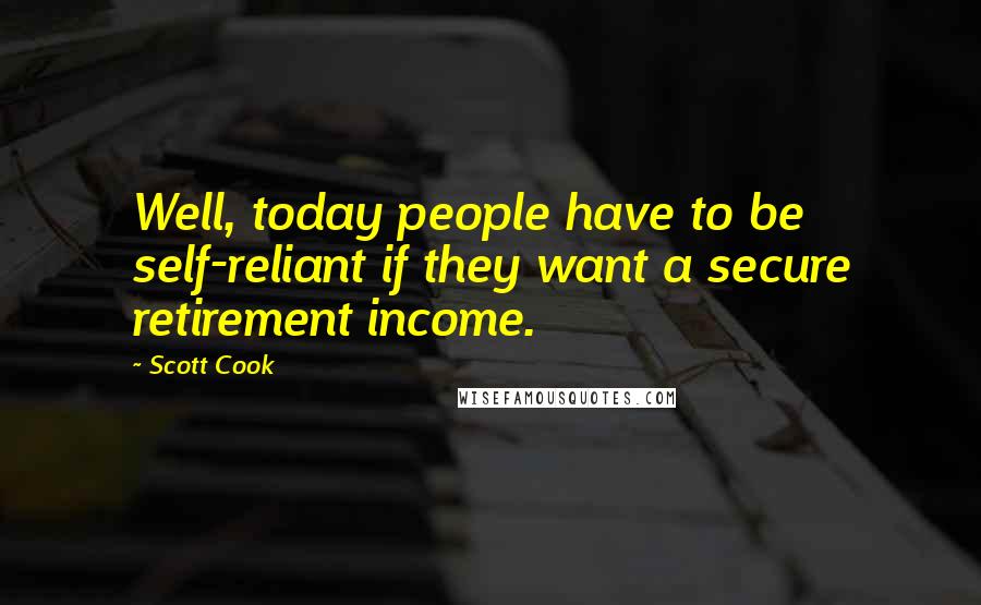 Scott Cook Quotes: Well, today people have to be self-reliant if they want a secure retirement income.