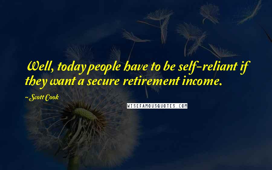 Scott Cook Quotes: Well, today people have to be self-reliant if they want a secure retirement income.