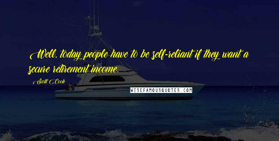 Scott Cook Quotes: Well, today people have to be self-reliant if they want a secure retirement income.