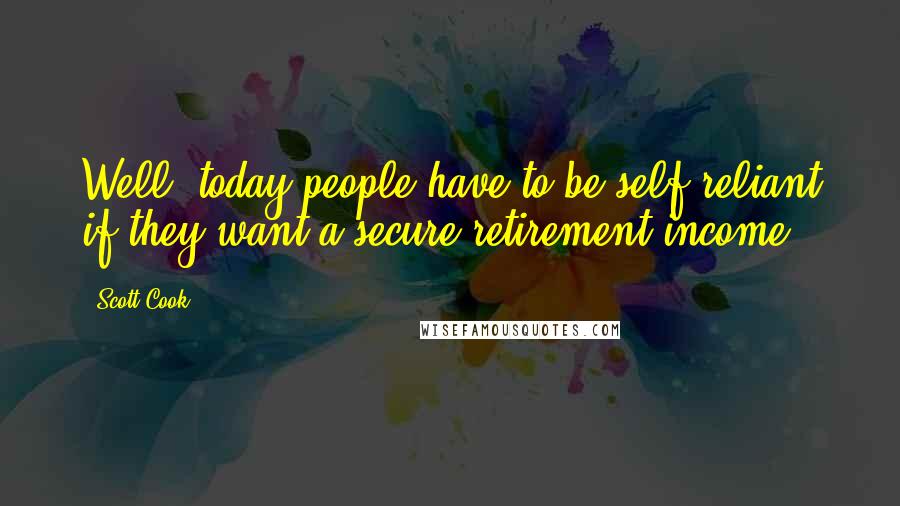 Scott Cook Quotes: Well, today people have to be self-reliant if they want a secure retirement income.