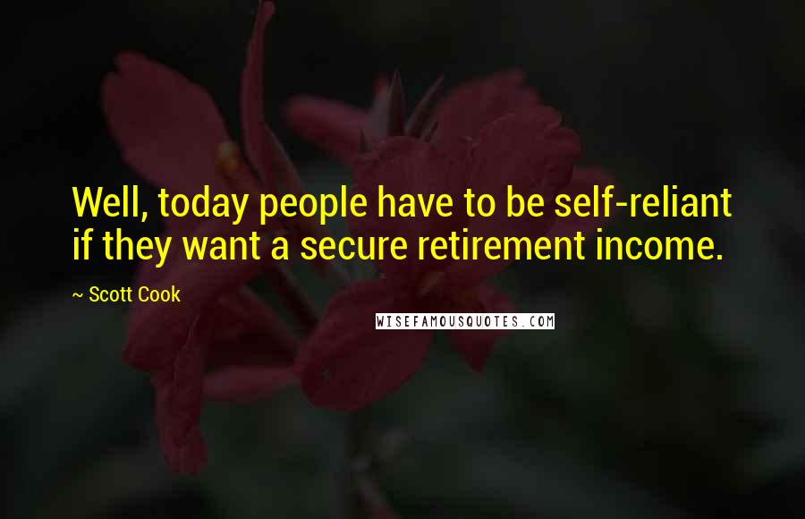 Scott Cook Quotes: Well, today people have to be self-reliant if they want a secure retirement income.