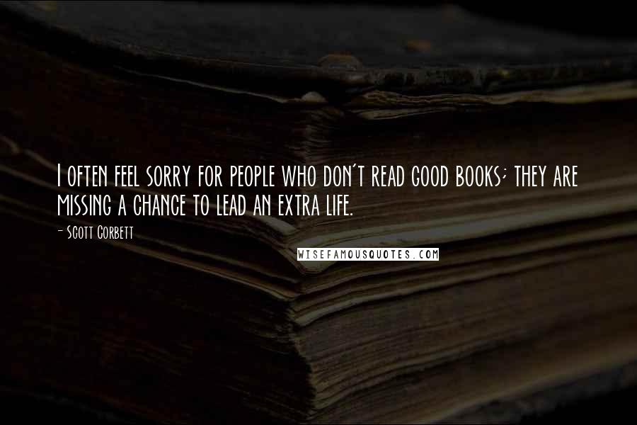 Scott Corbett Quotes: I often feel sorry for people who don't read good books; they are missing a chance to lead an extra life.