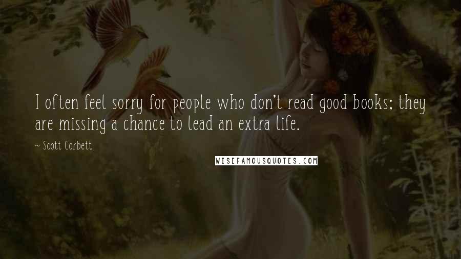 Scott Corbett Quotes: I often feel sorry for people who don't read good books; they are missing a chance to lead an extra life.