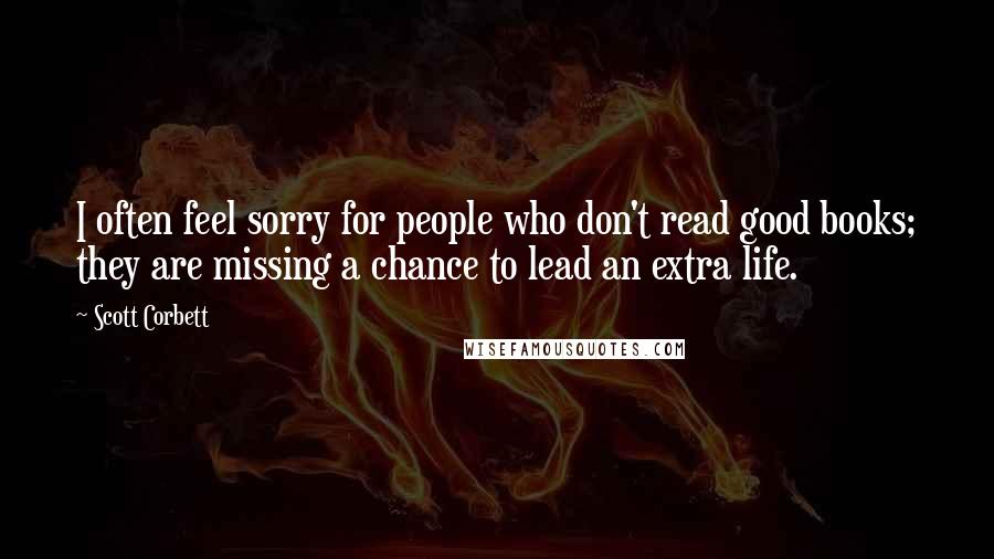 Scott Corbett Quotes: I often feel sorry for people who don't read good books; they are missing a chance to lead an extra life.