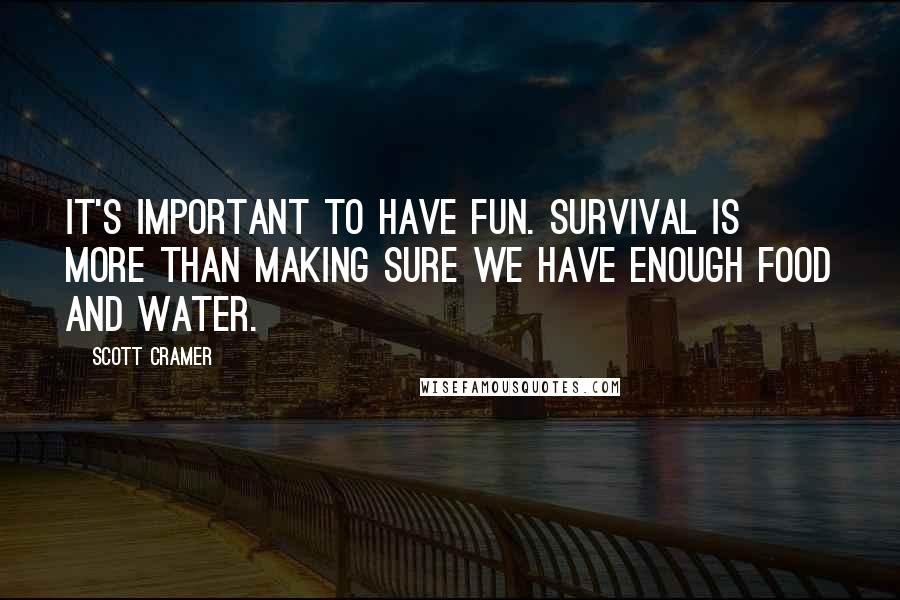 Scott Cramer Quotes: It's important to have fun. Survival is more than making sure we have enough food and water.