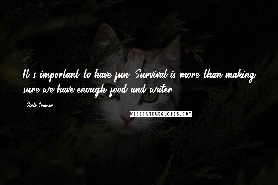 Scott Cramer Quotes: It's important to have fun. Survival is more than making sure we have enough food and water.