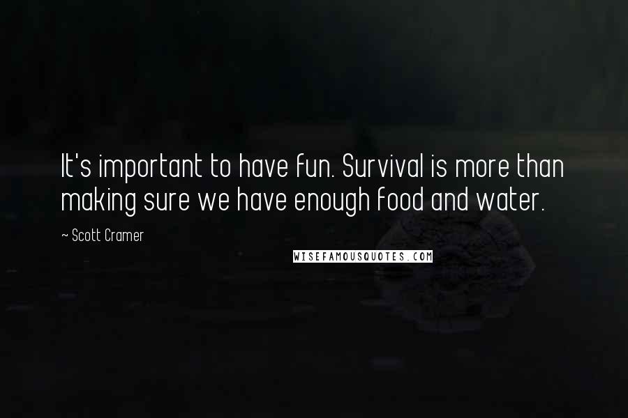 Scott Cramer Quotes: It's important to have fun. Survival is more than making sure we have enough food and water.