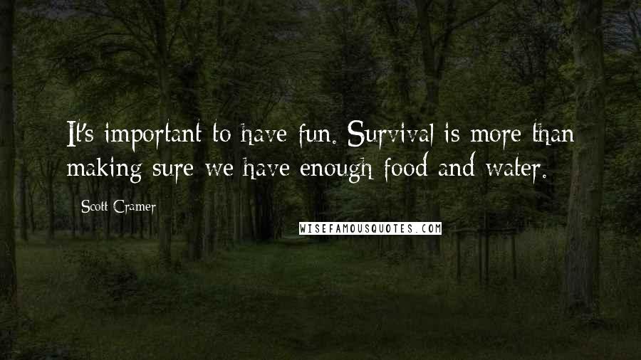 Scott Cramer Quotes: It's important to have fun. Survival is more than making sure we have enough food and water.