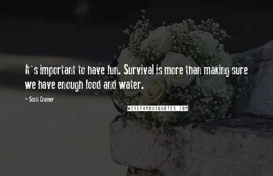 Scott Cramer Quotes: It's important to have fun. Survival is more than making sure we have enough food and water.