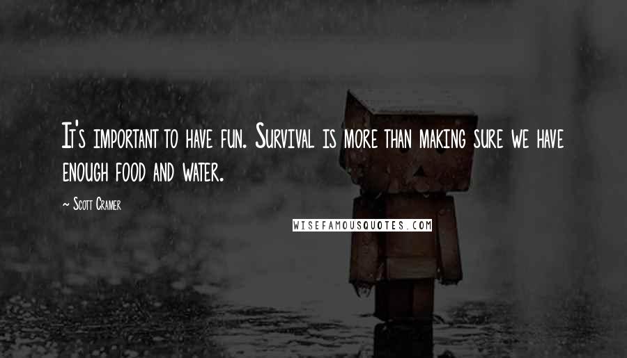 Scott Cramer Quotes: It's important to have fun. Survival is more than making sure we have enough food and water.