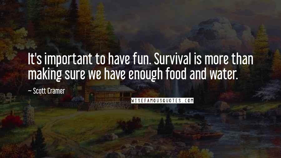 Scott Cramer Quotes: It's important to have fun. Survival is more than making sure we have enough food and water.