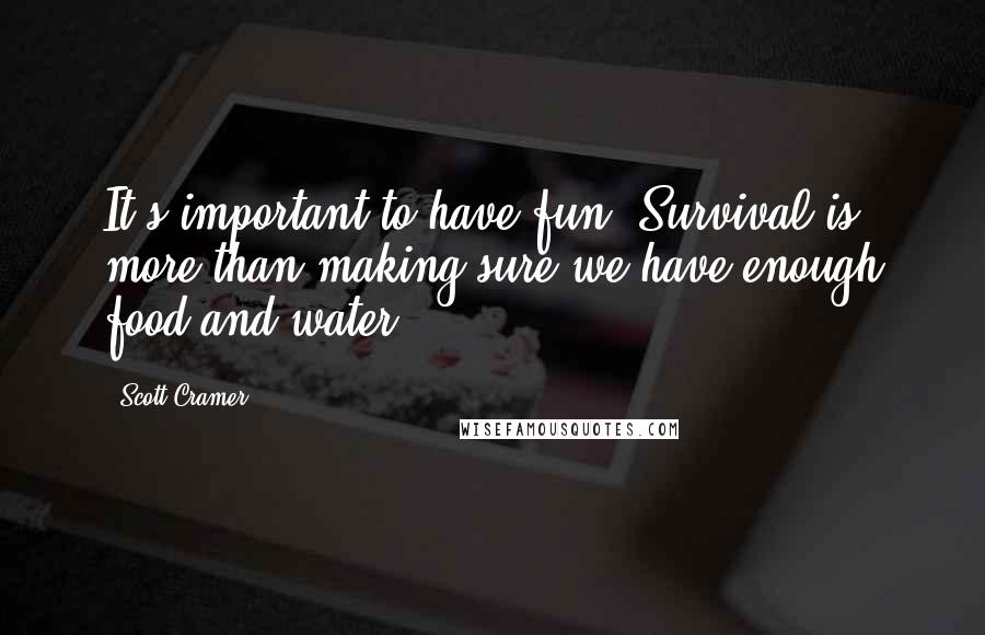 Scott Cramer Quotes: It's important to have fun. Survival is more than making sure we have enough food and water.