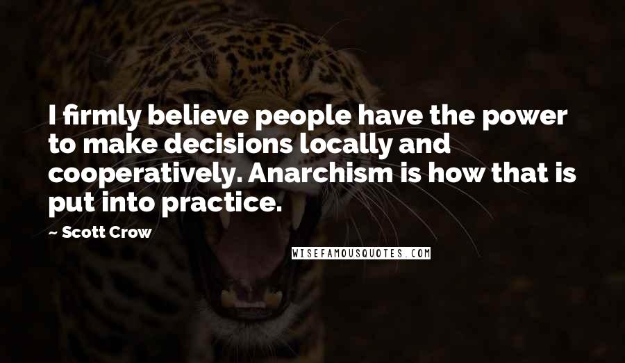 Scott Crow Quotes: I firmly believe people have the power to make decisions locally and cooperatively. Anarchism is how that is put into practice.