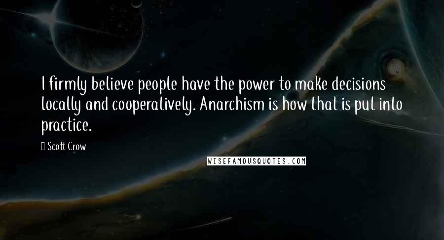 Scott Crow Quotes: I firmly believe people have the power to make decisions locally and cooperatively. Anarchism is how that is put into practice.