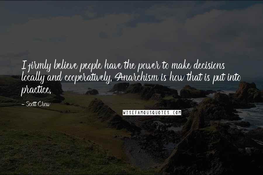 Scott Crow Quotes: I firmly believe people have the power to make decisions locally and cooperatively. Anarchism is how that is put into practice.