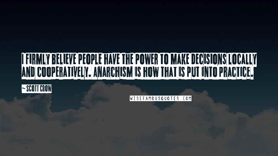 Scott Crow Quotes: I firmly believe people have the power to make decisions locally and cooperatively. Anarchism is how that is put into practice.