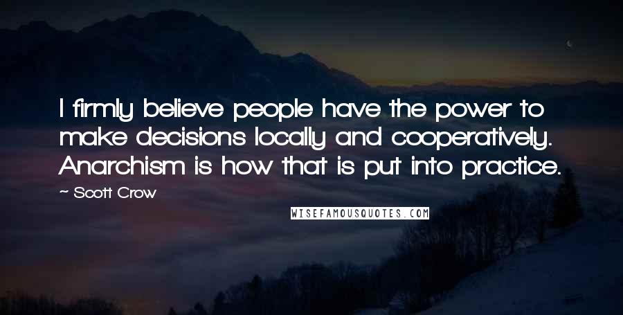 Scott Crow Quotes: I firmly believe people have the power to make decisions locally and cooperatively. Anarchism is how that is put into practice.