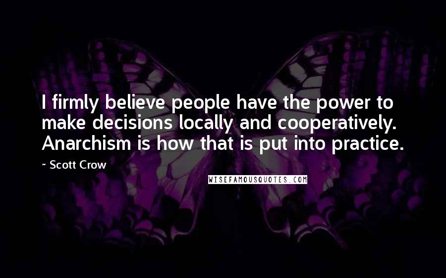 Scott Crow Quotes: I firmly believe people have the power to make decisions locally and cooperatively. Anarchism is how that is put into practice.