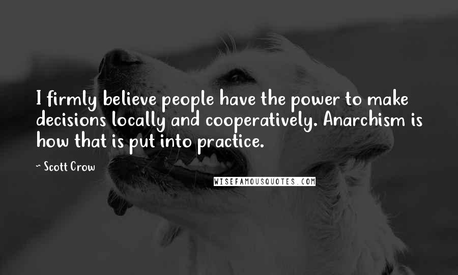 Scott Crow Quotes: I firmly believe people have the power to make decisions locally and cooperatively. Anarchism is how that is put into practice.