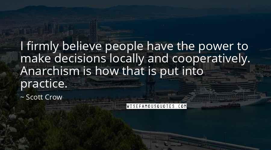 Scott Crow Quotes: I firmly believe people have the power to make decisions locally and cooperatively. Anarchism is how that is put into practice.