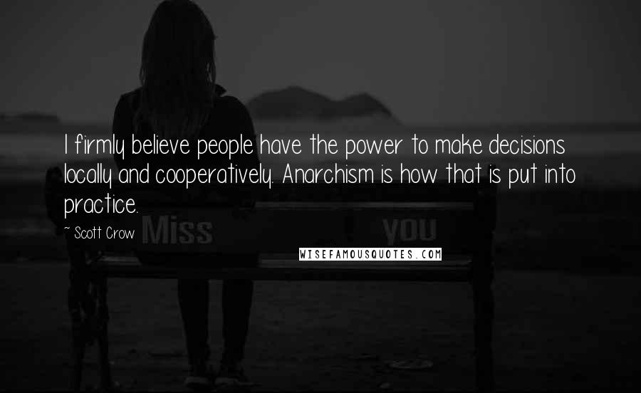 Scott Crow Quotes: I firmly believe people have the power to make decisions locally and cooperatively. Anarchism is how that is put into practice.