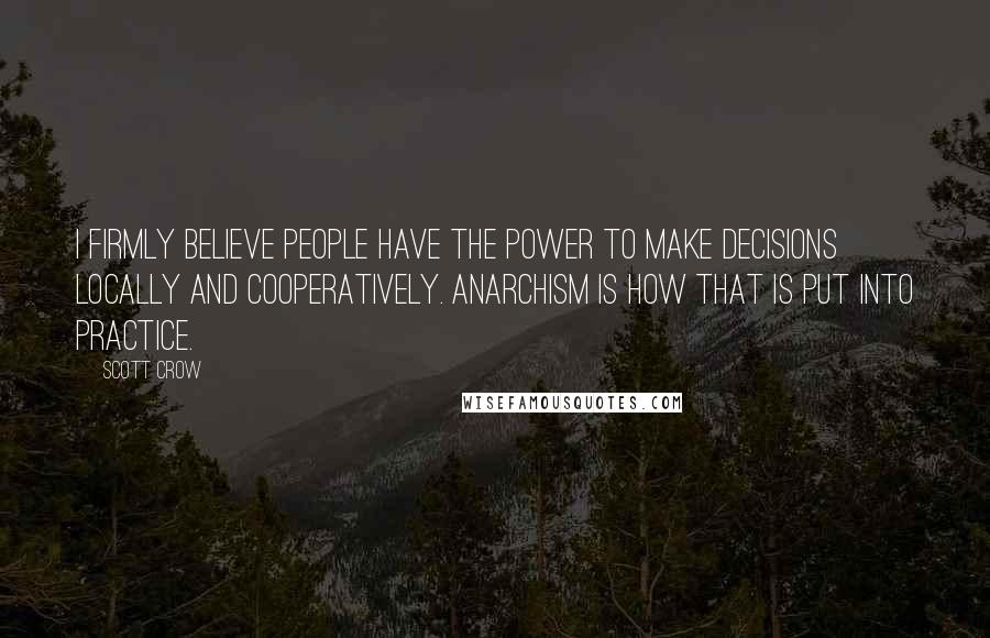 Scott Crow Quotes: I firmly believe people have the power to make decisions locally and cooperatively. Anarchism is how that is put into practice.