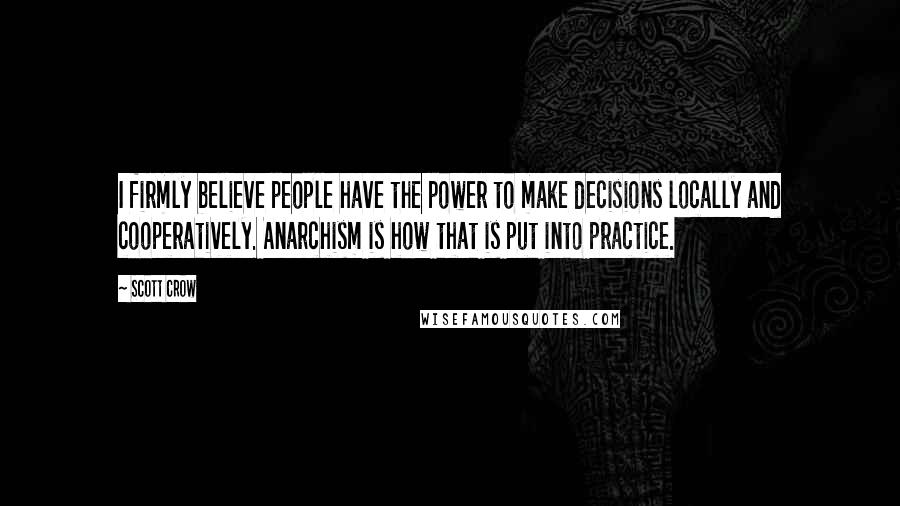 Scott Crow Quotes: I firmly believe people have the power to make decisions locally and cooperatively. Anarchism is how that is put into practice.