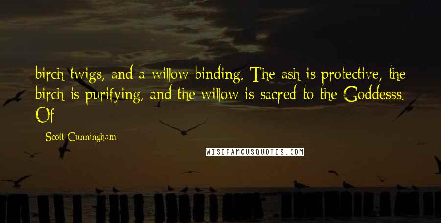 Scott Cunningham Quotes: birch twigs, and a willow binding. The ash is protective, the birch is purifying, and the willow is sacred to the Goddesss. Of