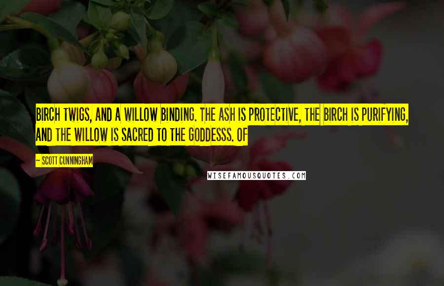 Scott Cunningham Quotes: birch twigs, and a willow binding. The ash is protective, the birch is purifying, and the willow is sacred to the Goddesss. Of