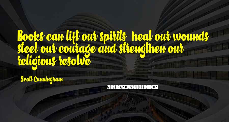 Scott Cunningham Quotes: Books can lift our spirits, heal our wounds, steel our courage and strengthen our religious resolve.