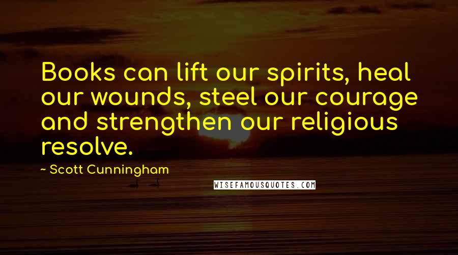 Scott Cunningham Quotes: Books can lift our spirits, heal our wounds, steel our courage and strengthen our religious resolve.