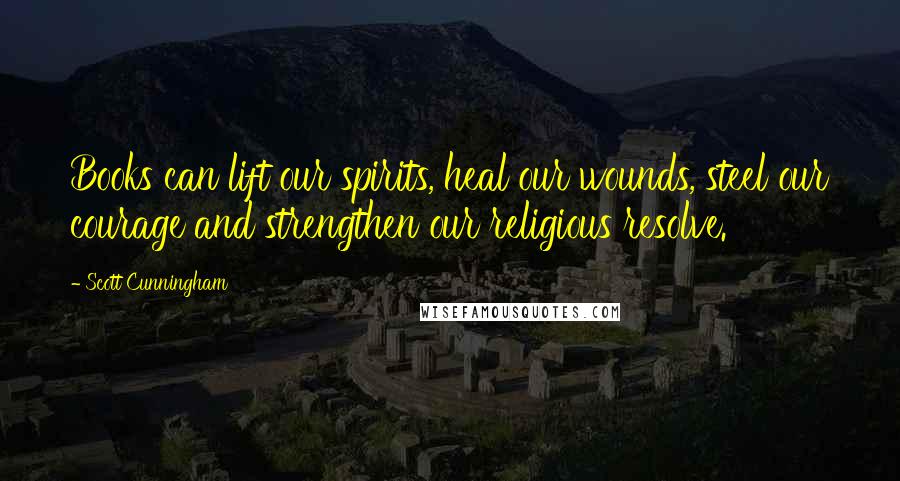 Scott Cunningham Quotes: Books can lift our spirits, heal our wounds, steel our courage and strengthen our religious resolve.