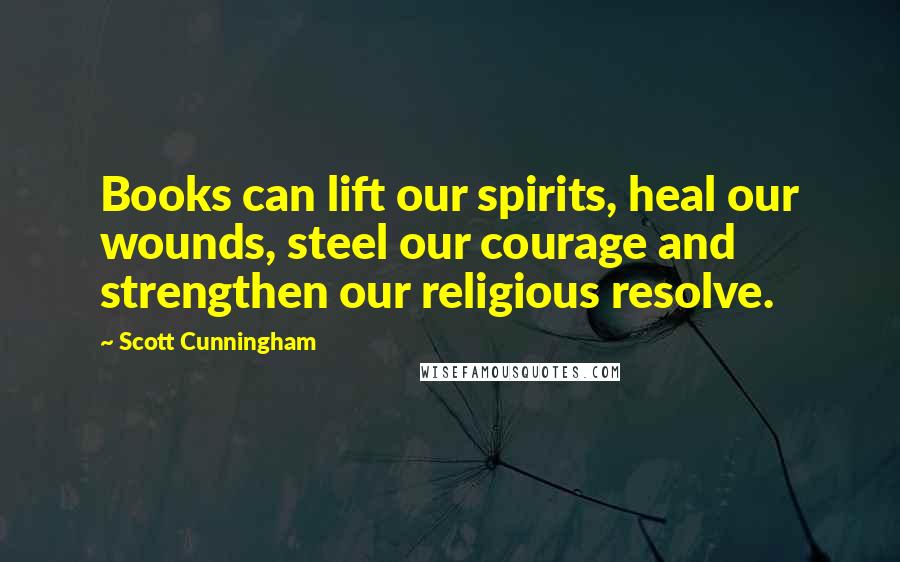 Scott Cunningham Quotes: Books can lift our spirits, heal our wounds, steel our courage and strengthen our religious resolve.