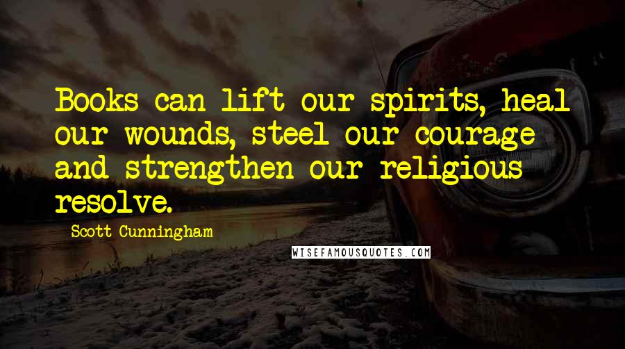 Scott Cunningham Quotes: Books can lift our spirits, heal our wounds, steel our courage and strengthen our religious resolve.