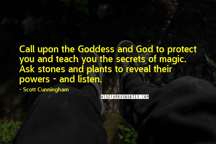 Scott Cunningham Quotes: Call upon the Goddess and God to protect you and teach you the secrets of magic. Ask stones and plants to reveal their powers - and listen.