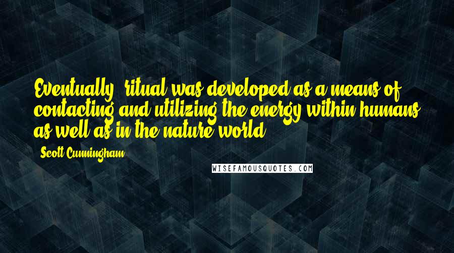 Scott Cunningham Quotes: Eventually, ritual was developed as a means of contacting and utilizing the energy within humans as well as in the nature world.