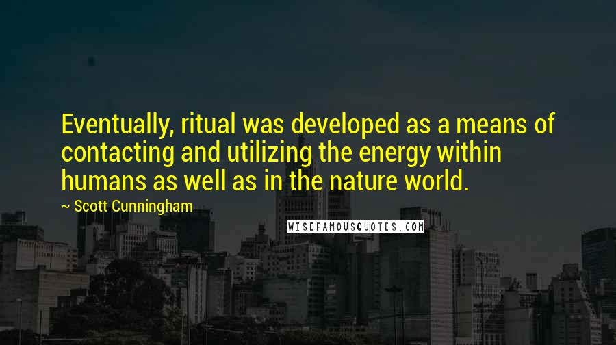 Scott Cunningham Quotes: Eventually, ritual was developed as a means of contacting and utilizing the energy within humans as well as in the nature world.