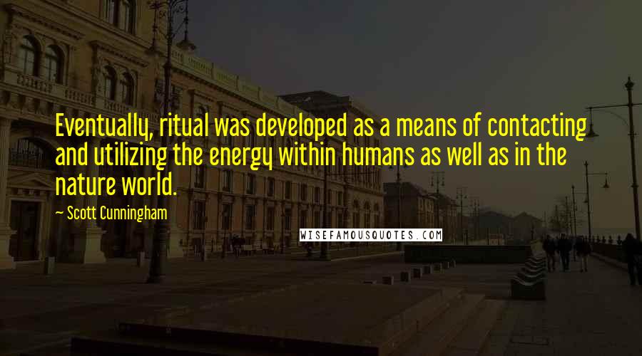 Scott Cunningham Quotes: Eventually, ritual was developed as a means of contacting and utilizing the energy within humans as well as in the nature world.