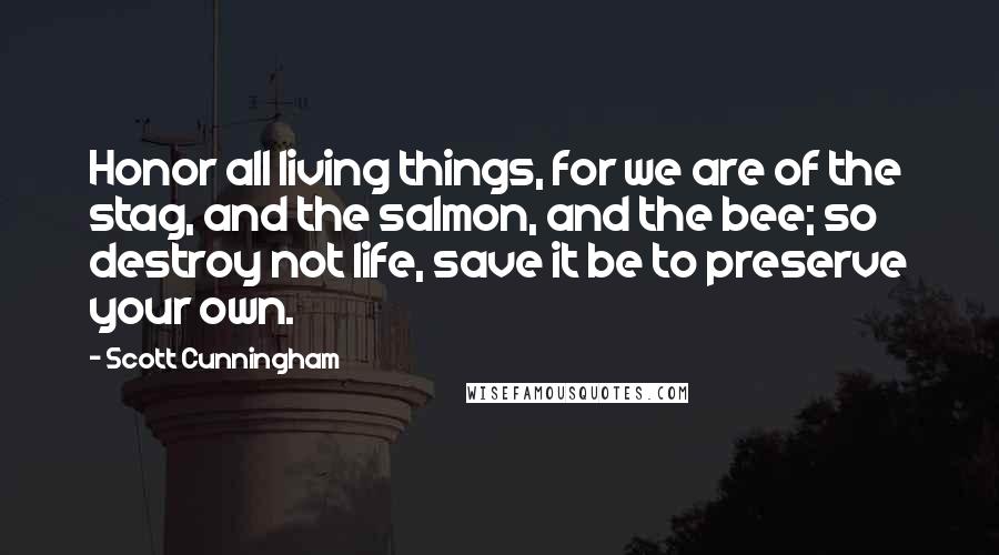 Scott Cunningham Quotes: Honor all living things, for we are of the stag, and the salmon, and the bee; so destroy not life, save it be to preserve your own.