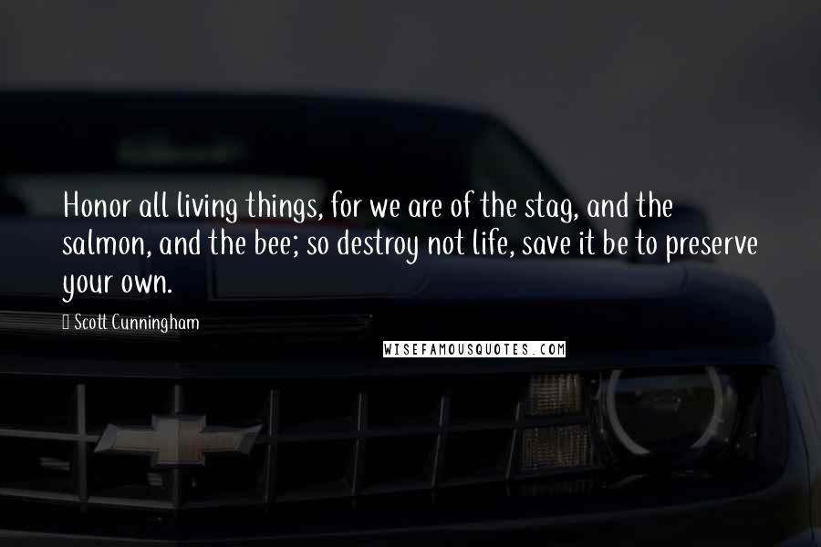 Scott Cunningham Quotes: Honor all living things, for we are of the stag, and the salmon, and the bee; so destroy not life, save it be to preserve your own.
