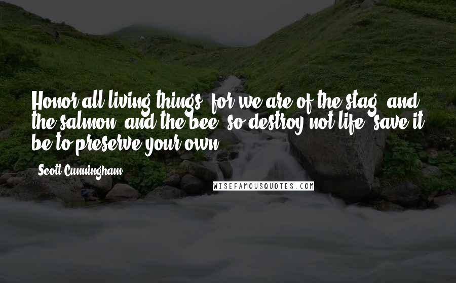 Scott Cunningham Quotes: Honor all living things, for we are of the stag, and the salmon, and the bee; so destroy not life, save it be to preserve your own.