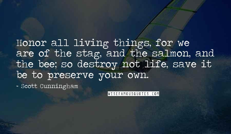 Scott Cunningham Quotes: Honor all living things, for we are of the stag, and the salmon, and the bee; so destroy not life, save it be to preserve your own.