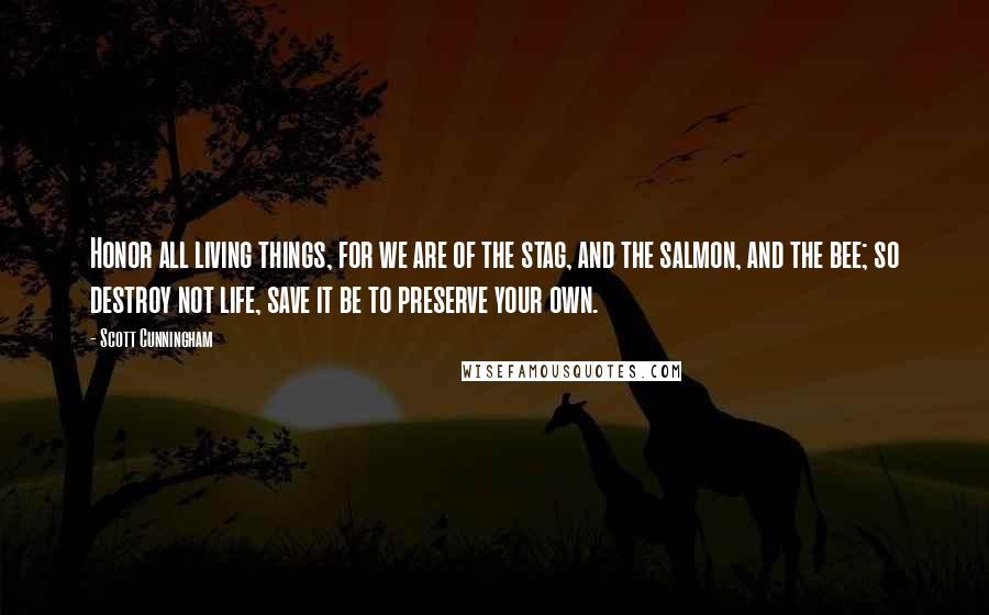 Scott Cunningham Quotes: Honor all living things, for we are of the stag, and the salmon, and the bee; so destroy not life, save it be to preserve your own.