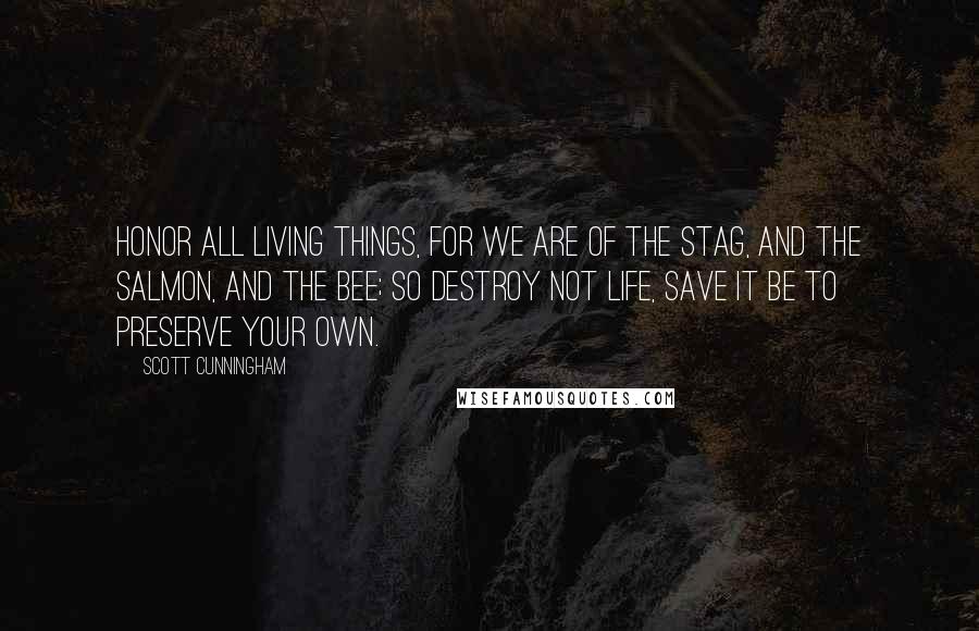 Scott Cunningham Quotes: Honor all living things, for we are of the stag, and the salmon, and the bee; so destroy not life, save it be to preserve your own.