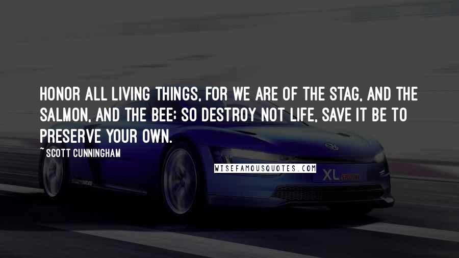 Scott Cunningham Quotes: Honor all living things, for we are of the stag, and the salmon, and the bee; so destroy not life, save it be to preserve your own.