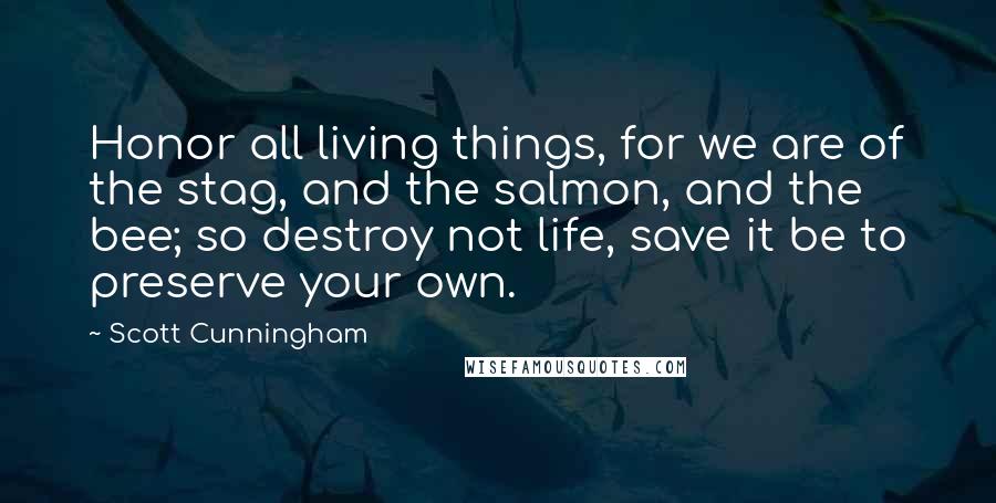 Scott Cunningham Quotes: Honor all living things, for we are of the stag, and the salmon, and the bee; so destroy not life, save it be to preserve your own.